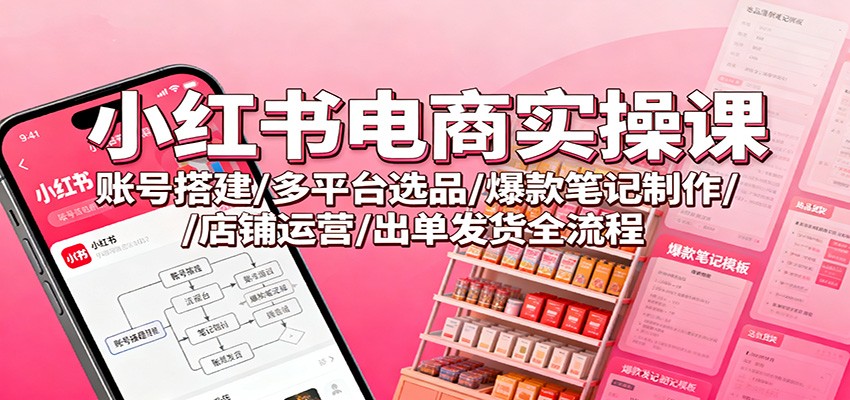 小红书电商实操课：账号搭建/多平台选品/爆款笔记制作/店铺运营/出单发货全流程-白蛇网赚-余宽网创