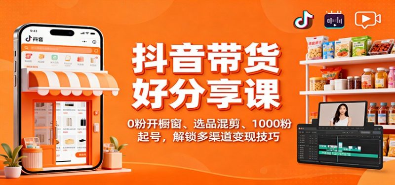 抖音带货好物分享课：0粉开橱窗、选品混剪、1000粉起号，解锁多渠道变现技巧-白蛇网赚-余宽网创