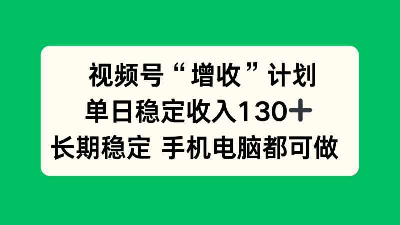 视频号“增收”计划，单日稳定收入130十，长期稳定 手机电脑都可做！-白蛇网赚-余宽网创