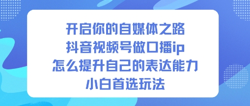 开启你的自媒体之路，抖音视频号做口播ip，怎么提升自己的表达能力，小白首选玩法-白蛇网赚-佐思资源网下载-专注于互联网平台分享平台