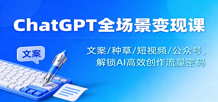 ChatGPT全场景变现课：文案/种草/短视频/公众号，解锁AI高效创作流量密码-白蛇网赚-余宽网创