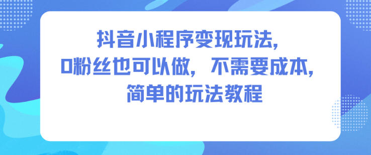 抖音小程序变现玩法，0粉丝也可以做，不需要成本，简单的玩法教程-白蛇网赚-佐思资源网下载-专注于互联网平台分享平台