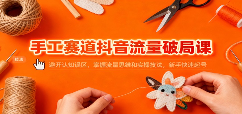 手工赛道抖音流量破局课：避开认知误区，掌握流量思维和实操技法，新手快速起号-白蛇网赚-佐思资源网下载-专注于互联网平台分享平台