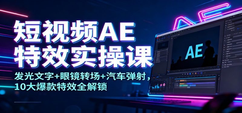 短视频AE特效实操课:发光文字+眼镜转场+汽车弹射,10大爆款特效全解锁-白蛇网赚-余宽网创