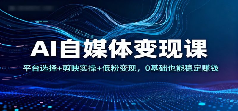 AI自媒体变现课:平台选择+剪映实操+低粉变现,0基础也能稳定赚钱-白蛇网赚-余宽网创