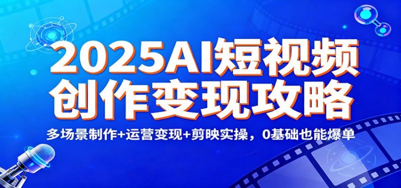 2025AI短视频创作变现攻略:多场景制作+运营变现+剪映实操,0 基础也能爆单-白蛇网赚-余宽网创