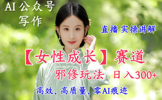 AI写作【女性成长】赛道内容邪修玩法，日入5张+，直播落地实操讲解-白蛇网赚-佐思资源网下载-专注于互联网平台分享平台