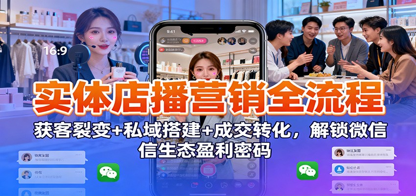实体店播营销全流程：获客裂变+私域搭建+成交转化，解锁微信生态盈利密码-白蛇网赚-佐思资源网下载-专注于互联网平台分享平台