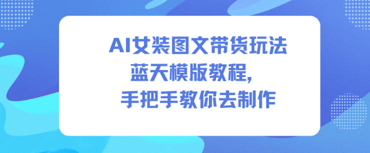 AI女装图文带货玩法蓝天模版教程，手把手教你去制作-白蛇网赚-佐思资源网下载-专注于互联网平台分享平台