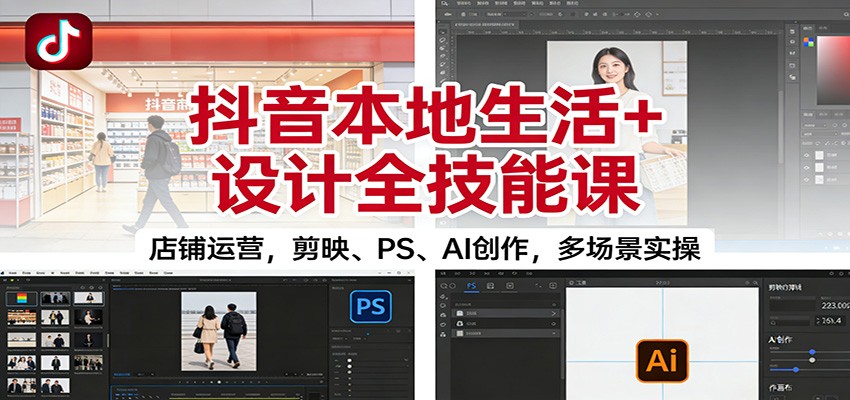 抖音本地生活+设计全技能课：店铺运营，剪映、PS、AI创作，多场景实操-白蛇网赚-余宽网创