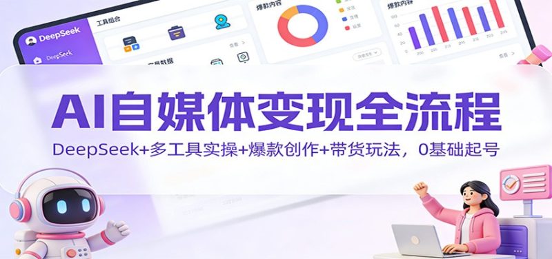 AI自媒体变现全流程:DeepSeek+多工具实操+爆款创作+带货玩法,0基础起号-白蛇网赚-余宽网创