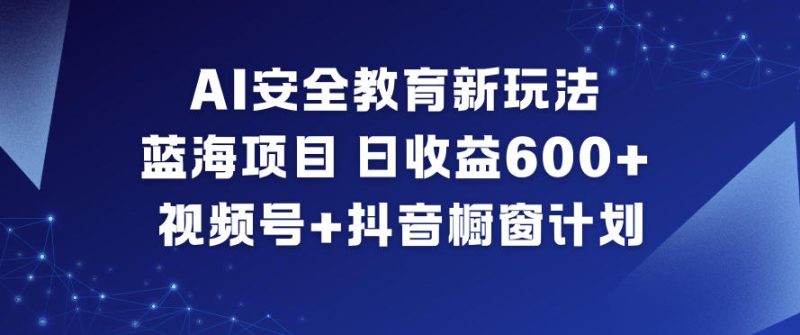 AI安全教育新玩法,蓝海项目,日收益6张+,视频号+抖音橱窗计划-白蛇网赚-余宽网创