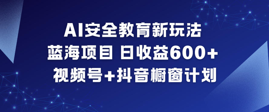 AI安全教育新玩法，蓝海项目，日收益6张+，视频号+抖音橱窗计划-白蛇网赚-余宽网创