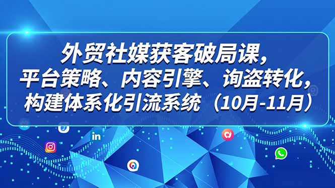 外贸 社媒获客破局课,平台策略、内容引擎、询盘转化,构建体系化引流系统(10月-11月-白蛇网赚-佐思资源网下载-专注于互联网平台分享平台