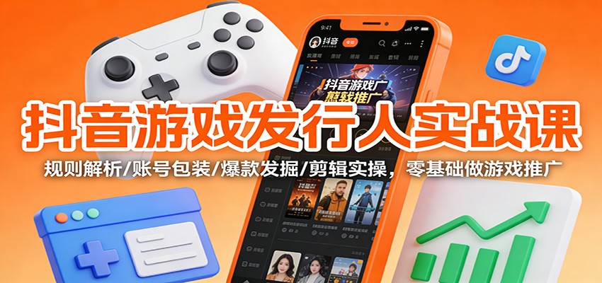 抖音游戏发行人实战课：规则解析/账号包装/爆款发掘 /剪辑实操，零基础做游戏推广-白蛇网赚-佐思资源网下载-专注于互联网平台分享平台