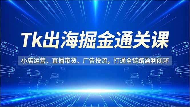 Tk出海掘金通关课,小店运营、直播带货、广告投流,打通全链路盈利闭环-白蛇网赚-余宽网创