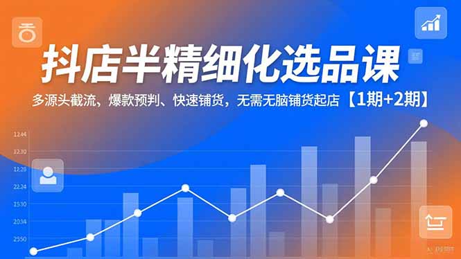 抖店半精细化选品课，多源头截流、爆款预判、快速铺货，无脑铺货起店【1期+2期】-白蛇网赚-