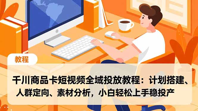 千川商品卡短视频全域投放教程:计划搭建、人群定向、素材分析,小白轻松上手稳投产-白蛇网赚-余宽网创