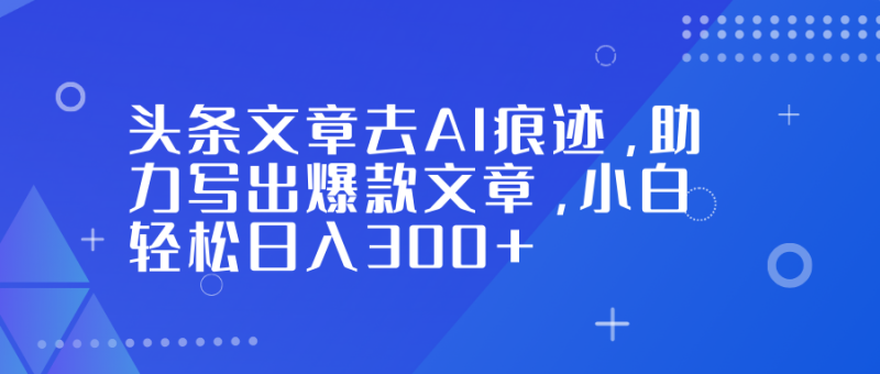 头条文章去AI痕迹,助力写出爆款文章,小白轻松日入300+-白蛇网赚-余宽网创