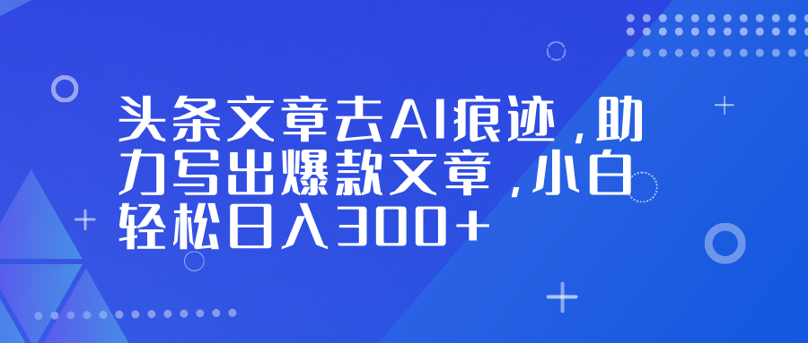 头条文章去AI痕迹,助力写出爆款文章,小白轻松日入300+-白蛇网赚-佐思资源网下载-专注于互联网平台分享平台
