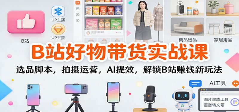 B站好物带货实战课:选品脚本,拍摄运营,AI提效,解锁B站赚钱新玩法-白蛇网赚-余宽网创