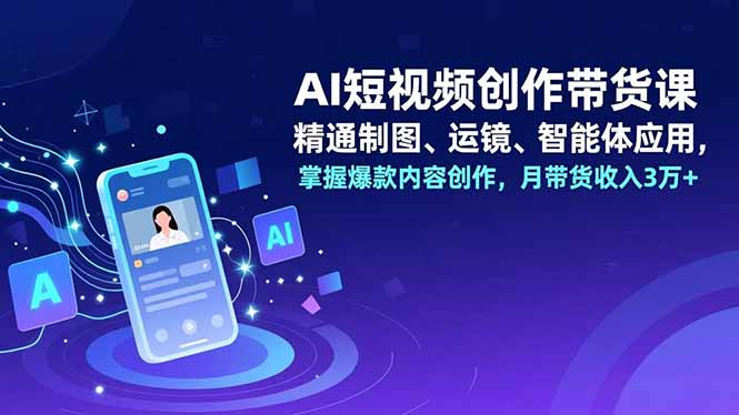 AI短视频创作带货课,精通制图、运镜、智能体应用,掌握爆款内容创作,月带货收入3万+-白蛇网赚-余宽网创