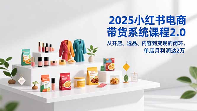 2025小红书电商带货系统课程2.0，从开店、选品、内容到变现的闭环，单店月利润达2万-白蛇网赚-余宽网创