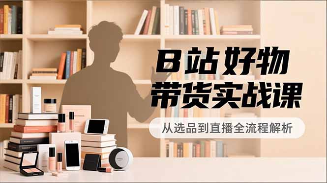 B站好物带货实战课，账号定位、选品拍摄、运营变现，全流程教学，实现UP主月入过万-白蛇网赚-佐思资源网下载-专注于互联网平台分享平台
