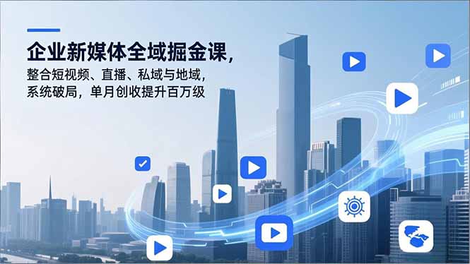 企业新媒体全域掘金课，整合短视频、直播、私域与地域，系统破局，单月创收提升百万级-白蛇网赚-
