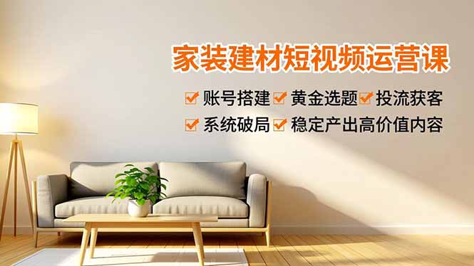 家装建材短视频运营课，账号搭建、黄金选题、投流获客，系统破局，稳定产出高价值内容-白蛇网赚-余宽网创