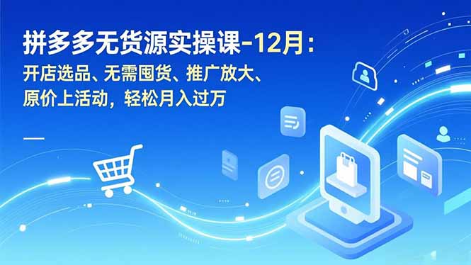 拼多多无货源实操课-12月：开店选品、无需囤货、推广放大、原价上活动，轻松月入过万-白蛇网赚-余宽网创