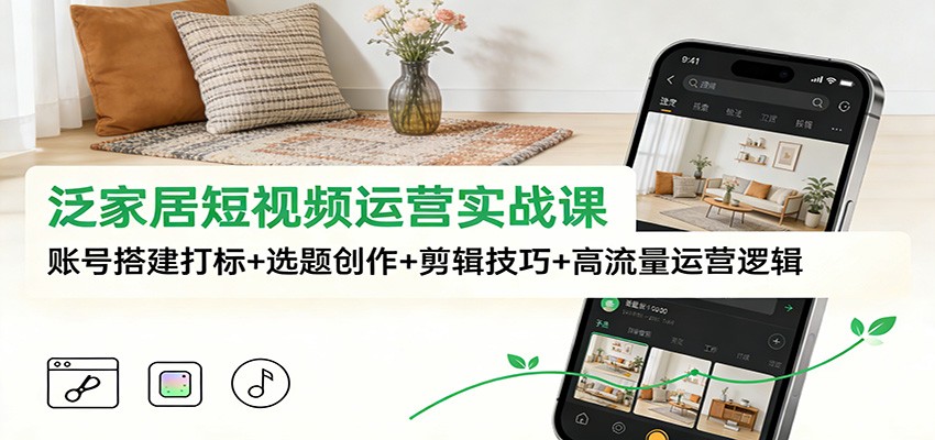 泛家居短视频运营实战课：账号搭建打标+选题创作+剪辑技巧+高流量运营逻辑-白蛇网赚-余宽网创
