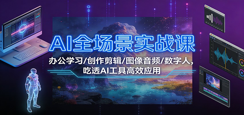AI全场景实战课：办公学习/创作剪辑/图像音频/数字人，吃透AI工具高效应用-白蛇网赚-余宽网创