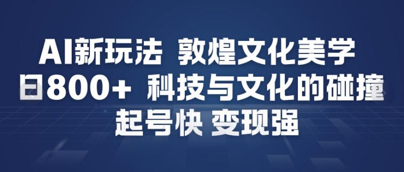 AI新玩法，敦煌文化美学，科技与文化的碰撞，起号快变现强-白蛇网赚-余宽网创
