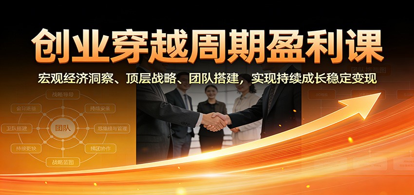 创业穿越周期盈利课：宏观经济洞察、顶层战略、团队搭建，实现持续成长稳定变现-白蛇网赚-余宽网创