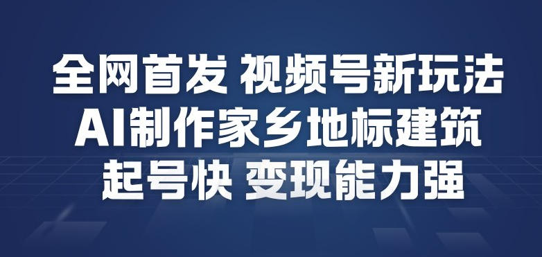全网首发，视频号新玩法，AI制作家乡地标建筑，起号快，变现能力强-白蛇网赚-余宽网创