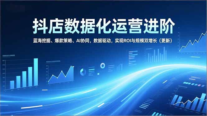 抖店数据化运营进阶，蓝海挖掘、爆款策略、AI协同，数据驱动，实现ROI与规模双增长(更新-白蛇网赚-余宽网创