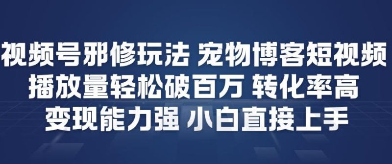 视频号邪修玩法宠物博客短视频，播放量轻松破百万，转化率高，变现能力强，小白直接上手-白蛇网赚-余宽网创