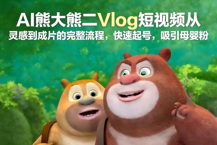 AI熊大熊二Vlog短视频从灵感到成片的完整流程,快速起号,吸引母婴粉-白蛇网赚-余宽网创