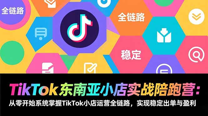 TikTok东南亚小店实战陪跑营：从零开始系统掌握TikTok小店运营全链路，实现稳定出单与盈利-白蛇网赚-余宽网创