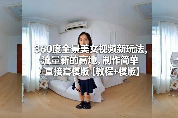 360度全景美女视频新玩法，流量新的高地，制作简单直接套模版【教程+模版】-白蛇网赚-余宽网创