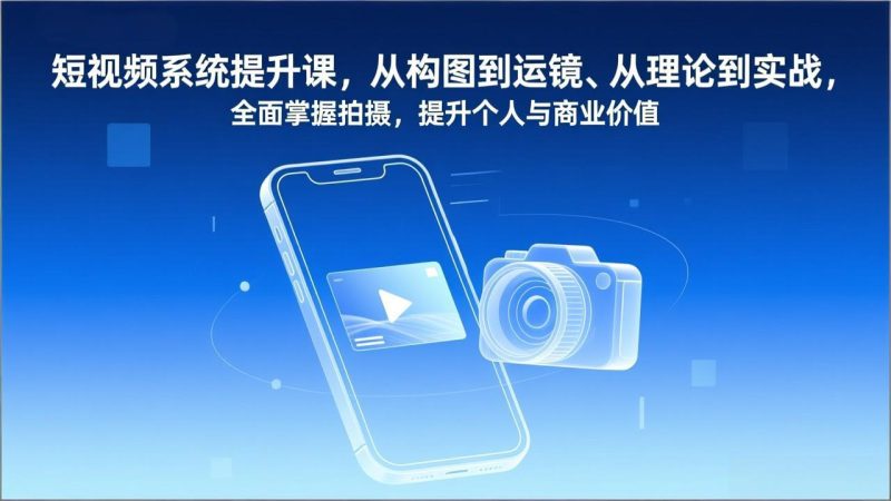 短视频系统提升课，从构图到运镜、从理论到实战，全面掌握拍摄，提升个人与商业价值-白蛇网赚-余宽网创