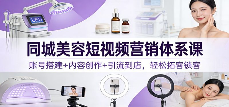 同城美容短视频营销体系课：账号搭建+内容创作+引流到店，轻松拓客锁客-白蛇网赚-余宽网创