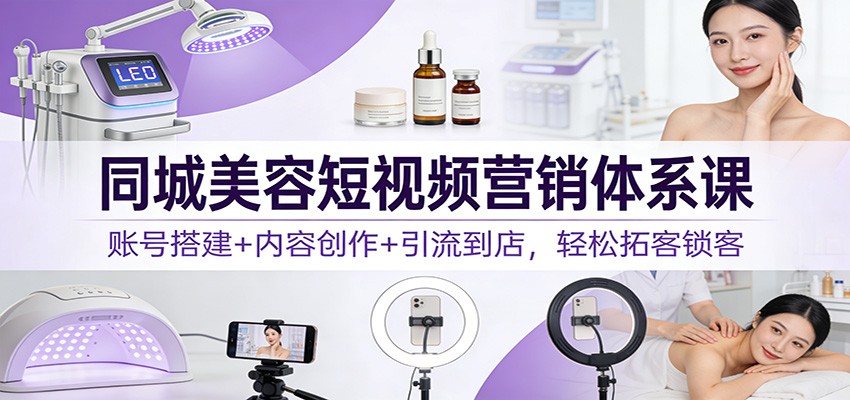 同城美容短视频营销体系课：账号搭建+内容创作+引流到店，轻松拓客锁客-白蛇网赚-余宽网创