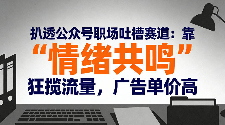 扒透公众号职场吐槽赛道：靠“情绪共鸣”狂揽流量，广告单价高-白蛇网赚-余宽网创