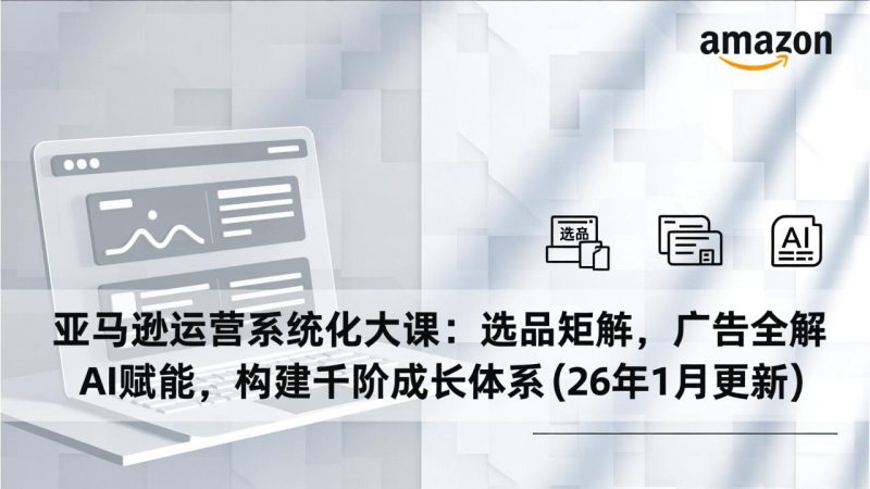 亚马逊运营系统化大课：选品矩阵，广告全解，AI赋能，构建千阶成长体系(26年1月更新-白蛇网赚-余宽网创