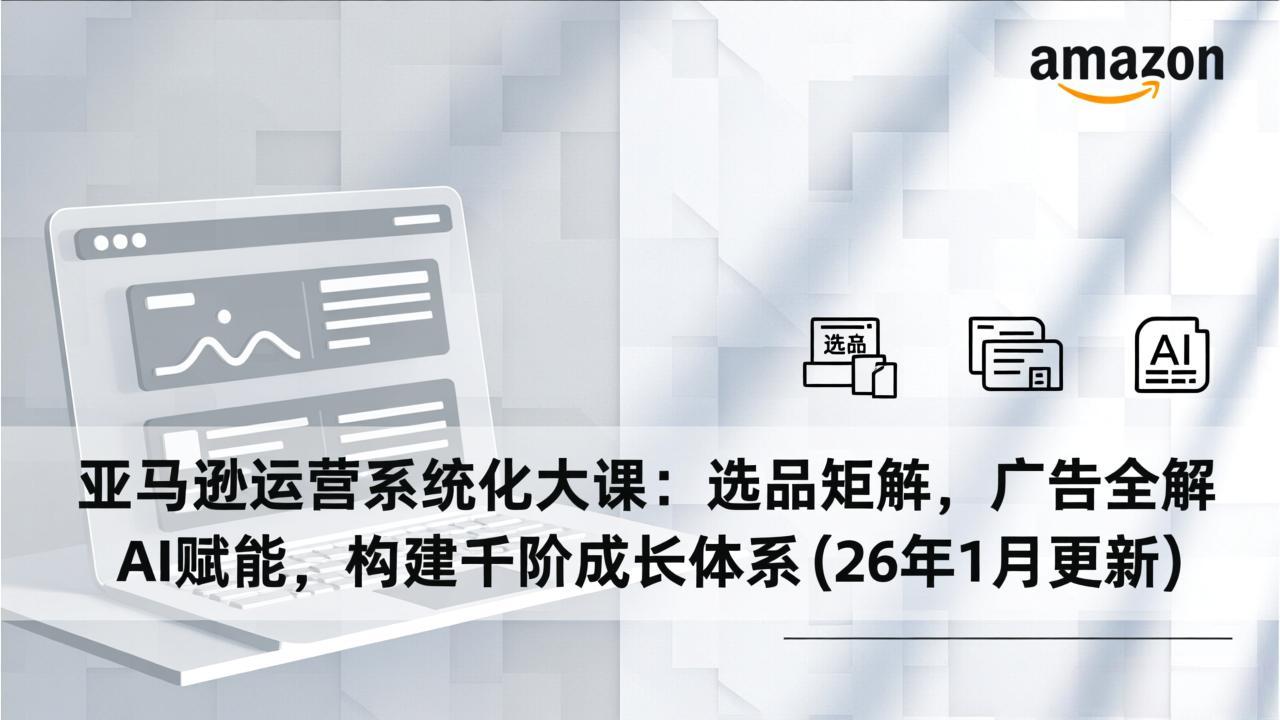 亚马逊运营系统化大课：选品矩阵，广告全解，AI赋能，构建千阶成长体系(26年1月更新-白蛇网赚-余宽网创
