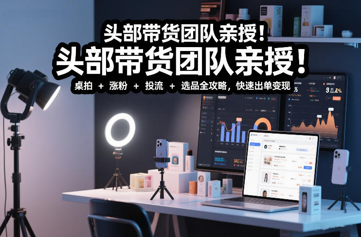 头部带货团队亲授！专业短视频实拍带货课：桌拍+涨粉+投流+选品全攻略，快速出单变现，月入2w+-白蛇网赚-余宽网创