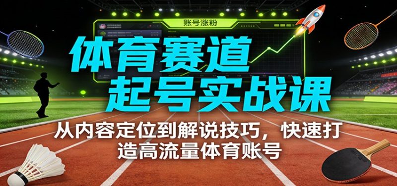 体育赛道起号实战课：从内容定位到解说技巧，快速打造高流量体育账号-白蛇网赚-余宽网创