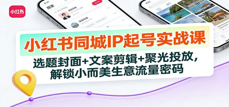 小红书同城IP起号实战课：选题封面+文案剪辑+聚光投放，解锁小而美生意流量密码-白蛇网赚-余宽网创